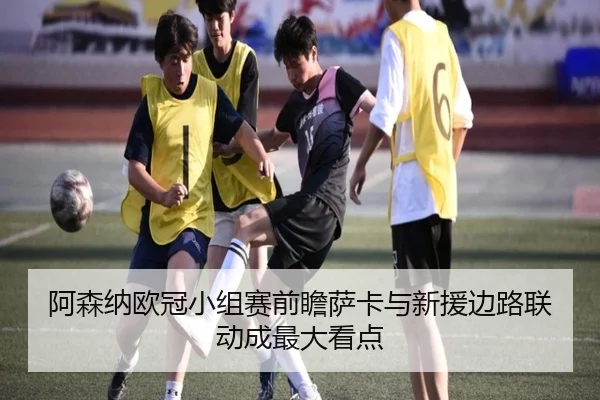 阿森纳欧冠小组赛前瞻萨卡与新援边路联动成最大看点